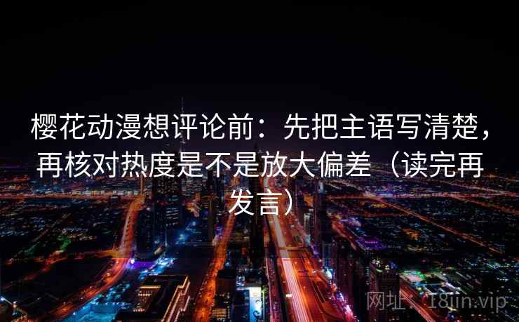 樱花动漫想评论前：先把主语写清楚，再核对热度是不是放大偏差（读完再发言）