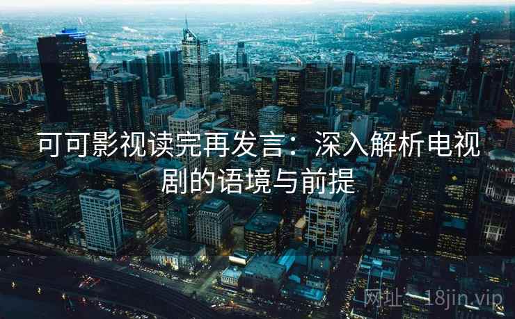 可可影视读完再发言:深入解析电视剧的语境与前提 可可影视读完再发言:深入解析电视剧的语境与前提