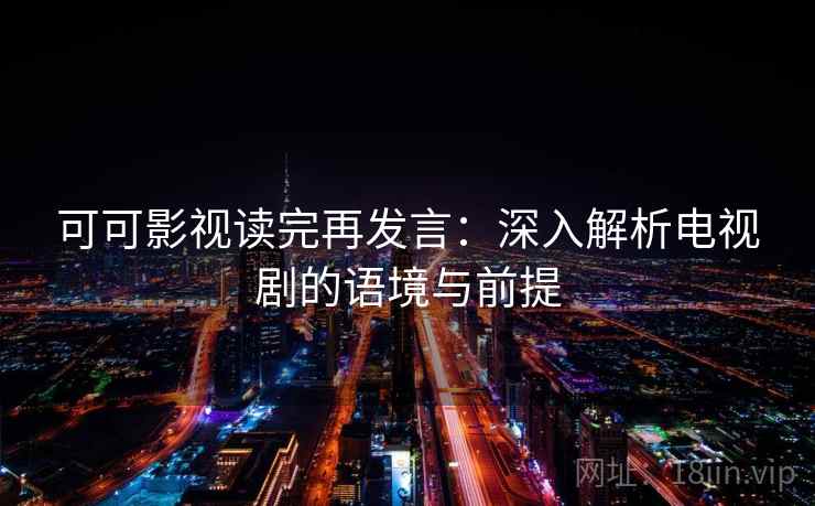 可可影视读完再发言:深入解析电视剧的语境与前提 可可影视读完再发言:深入解析电视剧的语境与前提