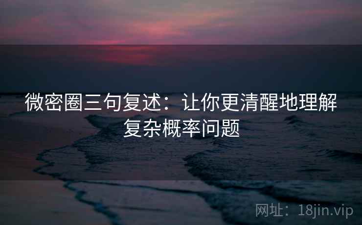 微密圈三句复述:让你更清醒地理解复杂概率问题 微密圈三句复述:让你更清醒地理解复杂概率问题