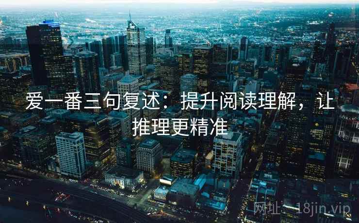 爱一番三句复述:提升阅读理解,让推理更精准 爱一番三句复述:提升阅读理解,让推理更精准