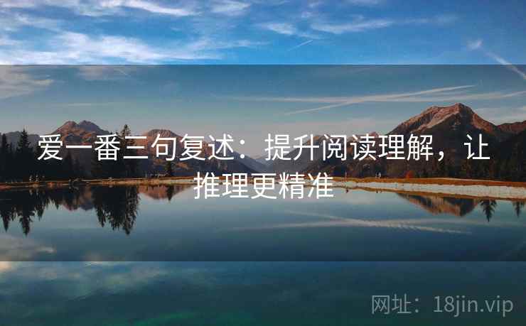 爱一番三句复述:提升阅读理解,让推理更精准 爱一番三句复述:提升阅读理解,让推理更精准