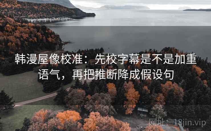 韩漫屋像校准：先校字幕是不是加重语气，再把推断降成假设句