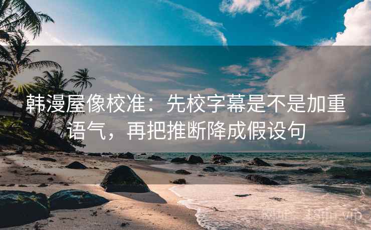 韩漫屋像校准：先校字幕是不是加重语气，再把推断降成假设句