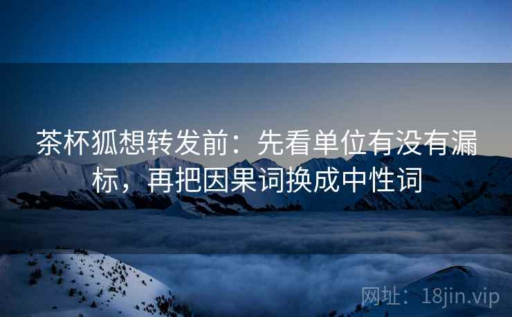 茶杯狐想转发前:先看单位有没有漏标,再把因果词换成中性词 茶杯狐想转发前:先看单位有没有漏标,再把因果词换成中性词