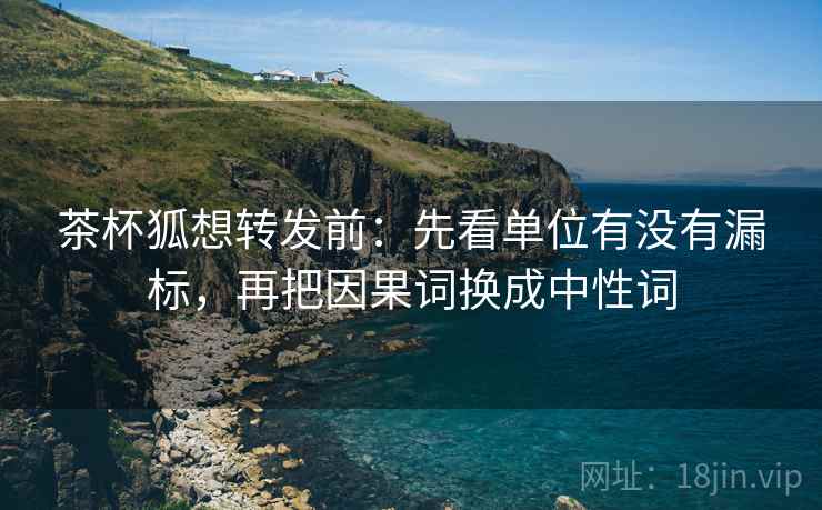 茶杯狐想转发前:先看单位有没有漏标,再把因果词换成中性词 茶杯狐想转发前:先看单位有没有漏标,再把因果词换成中性词