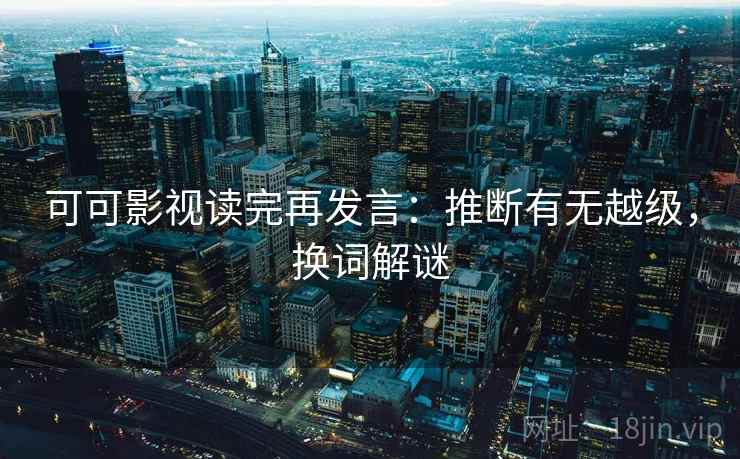 可可影视读完再发言:推断有无越级,换词解谜 可可影视读完再发言:推断有无越级,换词解谜