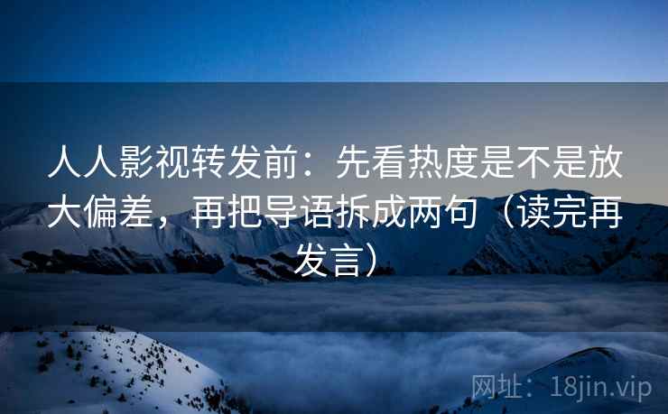 人人影视转发前：先看热度是不是放大偏差，再把导语拆成两句（读完再发言）
