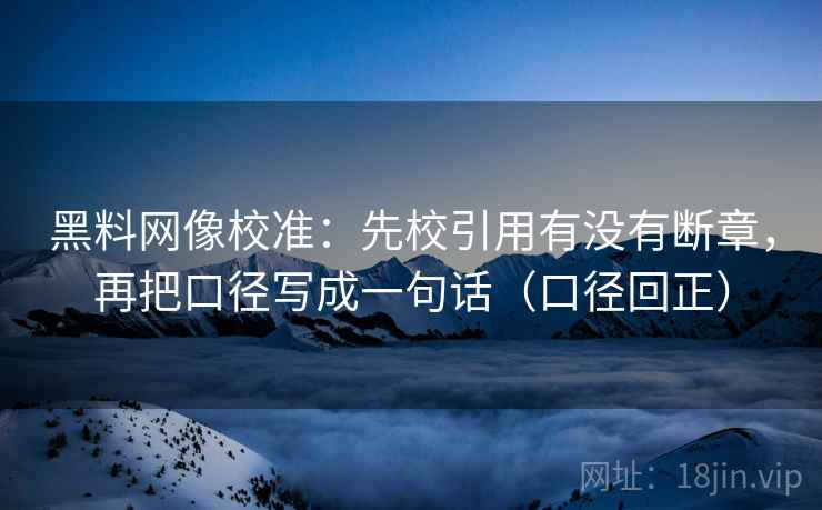 黑料网像校准：先校引用有没有断章，再把口径写成一句话（口径回正）