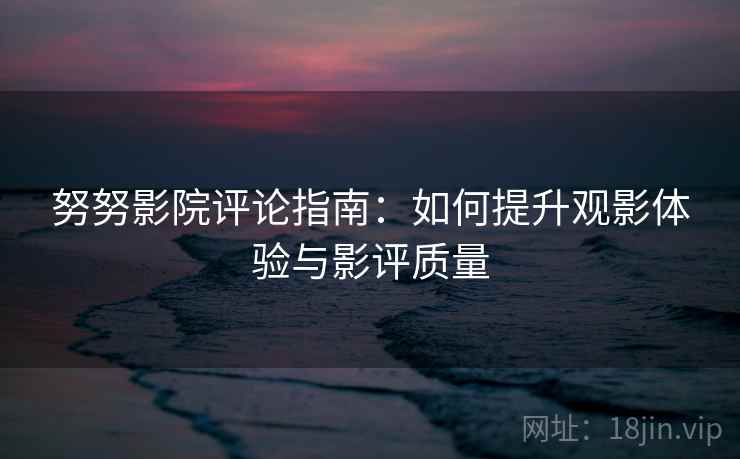 努努影院评论指南:如何提升观影体验与影评质量 努努影院评论指南:如何提升观影体验与影评质量