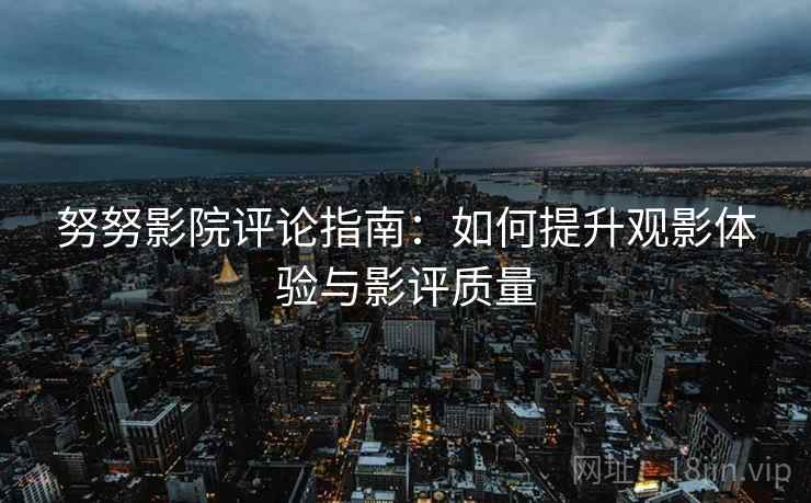努努影院评论指南:如何提升观影体验与影评质量 努努影院评论指南:如何提升观影体验与影评质量