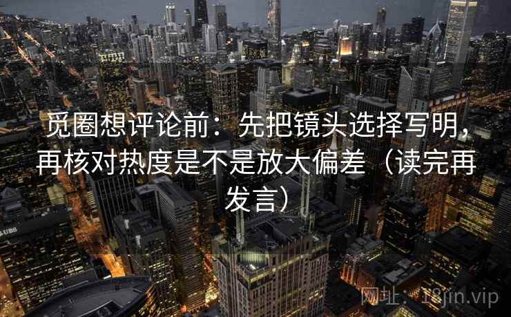 觅圈想评论前:先把镜头选择写明,再核对热度是不是放大偏差(读完再发言) 觅圈想评论前:先把镜头选择写明,再核对热度是不是放大偏差(读完再发言)