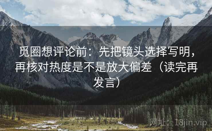 觅圈想评论前:先把镜头选择写明,再核对热度是不是放大偏差(读完再发言) 觅圈想评论前:先把镜头选择写明,再核对热度是不是放大偏差(读完再发言)
