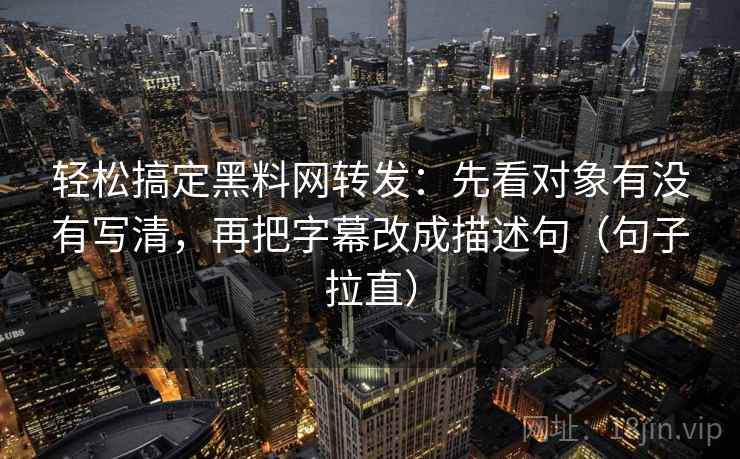 轻松搞定黑料网转发:先看对象有没有写清,再把字幕改成描述句(句子拉直) 轻松搞定黑料网转发:先看对象有没有写清,再把字幕改成描述句(句子拉直)