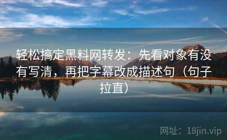 轻松搞定黑料网转发:先看对象有没有写清,再把字幕改成描述句(句子拉直) 轻松搞定黑料网转发:先看对象有没有写清,再把字幕改成描述句(句子拉直)