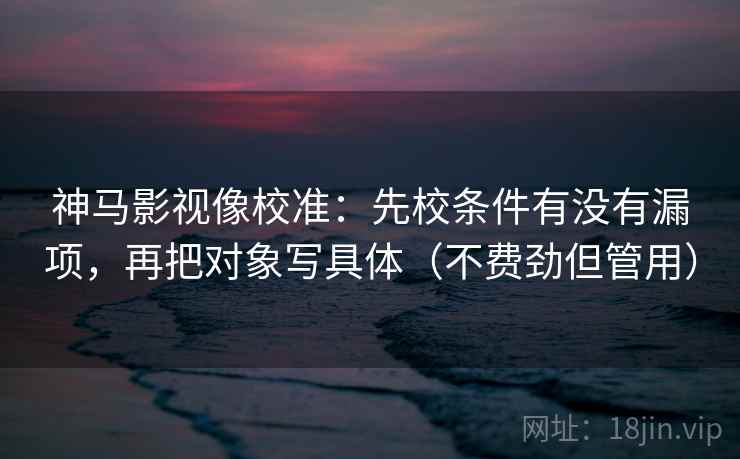 神马影视像校准:先校条件有没有漏项,再把对象写具体(不费劲但管用) 神马影视像校准:先校条件有没有漏项,再把对象写具体(不费劲但管用)