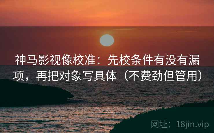 神马影视像校准:先校条件有没有漏项,再把对象写具体(不费劲但管用) 神马影视像校准:先校条件有没有漏项,再把对象写具体(不费劲但管用)