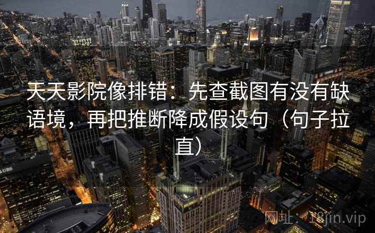天天影院像排错:先查截图有没有缺语境,再把推断降成假设句(句子拉直) 天天影院像排错:先查截图有没有缺语境,再把推断降成假设句(句子拉直)