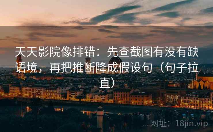 天天影院像排错:先查截图有没有缺语境,再把推断降成假设句(句子拉直) 天天影院像排错:先查截图有没有缺语境,再把推断降成假设句(句子拉直)