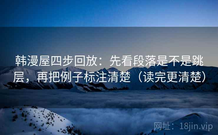 韩漫屋四步回放：先看段落是不是跳层，再把例子标注清楚（读完更清楚）