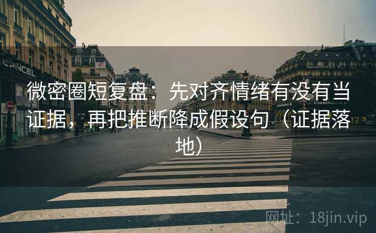 微密圈短复盘:先对齐情绪有没有当证据,再把推断降成假设句(证据落地) 微密圈短复盘:先对齐情绪有没有当证据,再把推断降成假设句(证据落地)