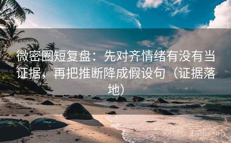 微密圈短复盘:先对齐情绪有没有当证据,再把推断降成假设句(证据落地) 微密圈短复盘:先对齐情绪有没有当证据,再把推断降成假设句(证据落地)