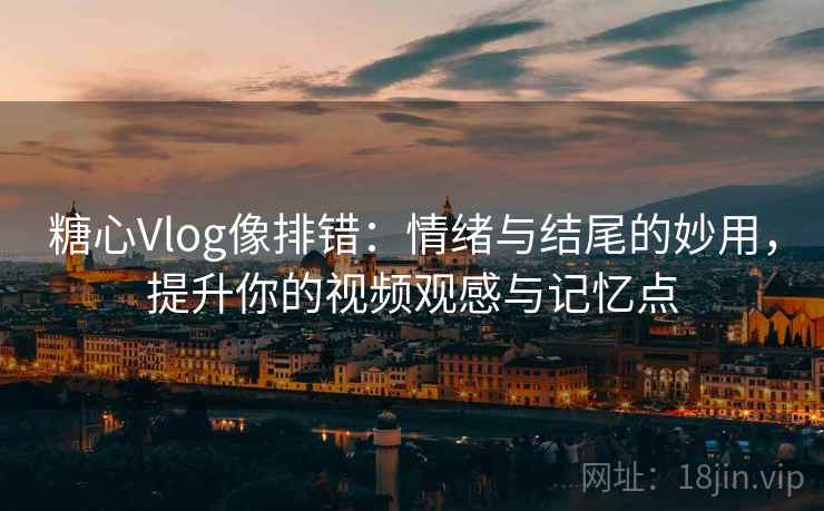 糖心Vlog像排错:情绪与结尾的妙用,提升你的视频观感与记忆点 糖心Vlog像排错:情绪与结尾的妙用,提升你的视频观感与记忆点