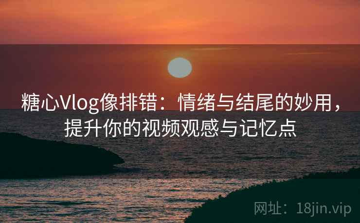 糖心Vlog像排错:情绪与结尾的妙用,提升你的视频观感与记忆点 糖心Vlog像排错:情绪与结尾的妙用,提升你的视频观感与记忆点