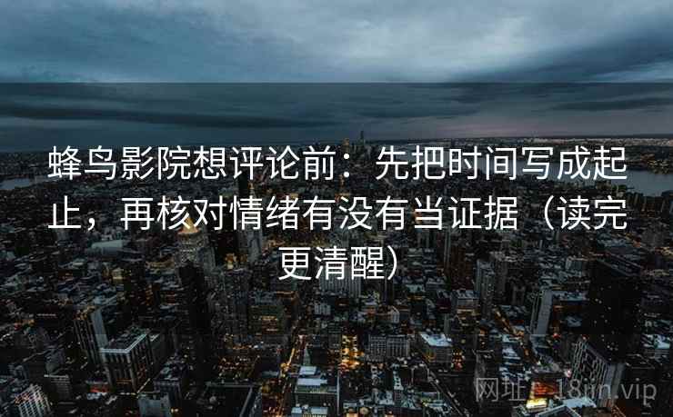 蜂鸟影院想评论前:先把时间写成起止,再核对情绪有没有当证据(读完更清醒) 蜂鸟影院想评论前:先把时间写成起止,再核对情绪有没有当证据(读完更清醒)