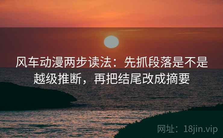 风车动漫两步读法：先抓段落是不是越级推断，再把结尾改成摘要