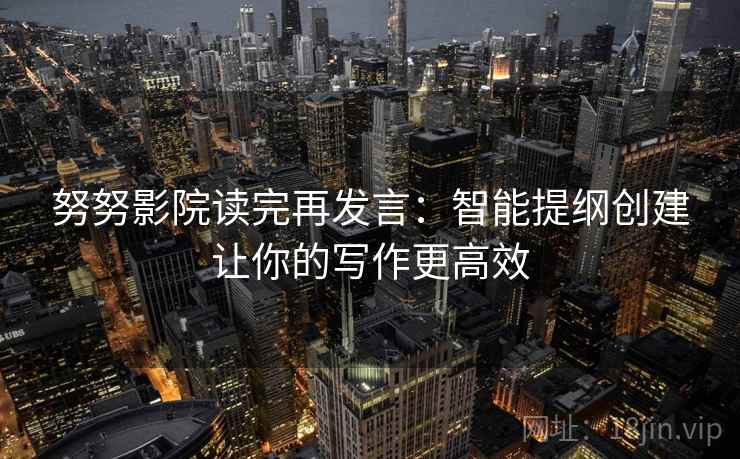 努努影院读完再发言：智能提纲创建让你的写作更高效