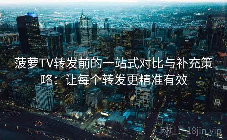 菠萝TV转发前的一站式对比与补充策略：让每个转发更精准有效