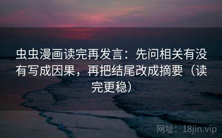 虫虫漫画读完再发言:先问相关有没有写成因果,再把结尾改成摘要(读完更稳) 虫虫漫画读完再发言:先问相关有没有写成因果,再把结尾改成摘要(读完更稳)