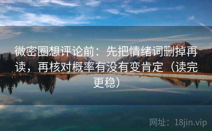 微密圈想评论前:先把情绪词删掉再读,再核对概率有没有变肯定(读完更稳) 微密圈想评论前:先把情绪词删掉再读,再核对概率有没有变肯定(读完更稳)