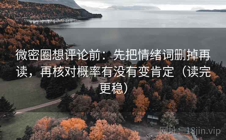 微密圈想评论前:先把情绪词删掉再读,再核对概率有没有变肯定(读完更稳) 微密圈想评论前:先把情绪词删掉再读,再核对概率有没有变肯定(读完更稳)