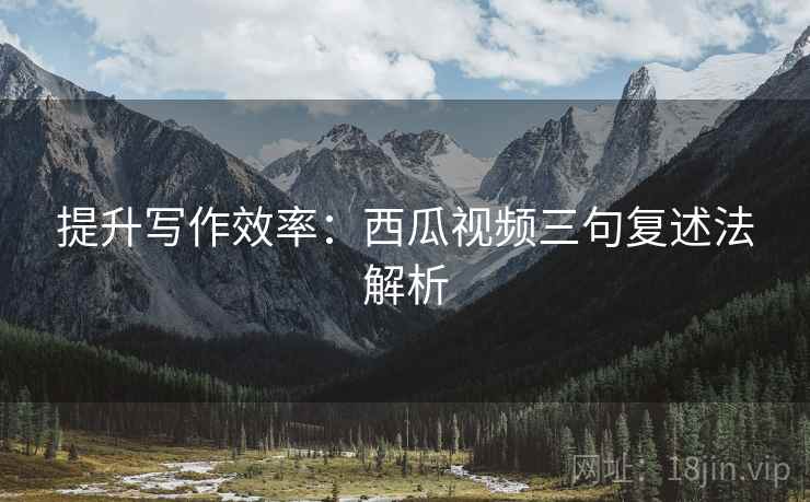提升写作效率：西瓜视频三句复述法解析