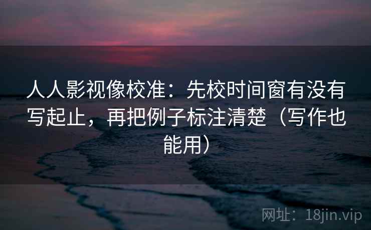 人人影视像校准:先校时间窗有没有写起止,再把例子标注清楚(写作也能用) 人人影视像校准:先校时间窗有没有写起止,再把例子标注清楚(写作也能用)