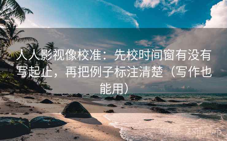 人人影视像校准:先校时间窗有没有写起止,再把例子标注清楚(写作也能用) 人人影视像校准:先校时间窗有没有写起止,再把例子标注清楚(写作也能用)