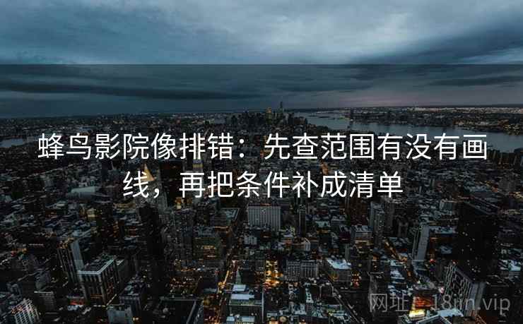 蜂鸟影院像排错：先查范围有没有画线，再把条件补成清单