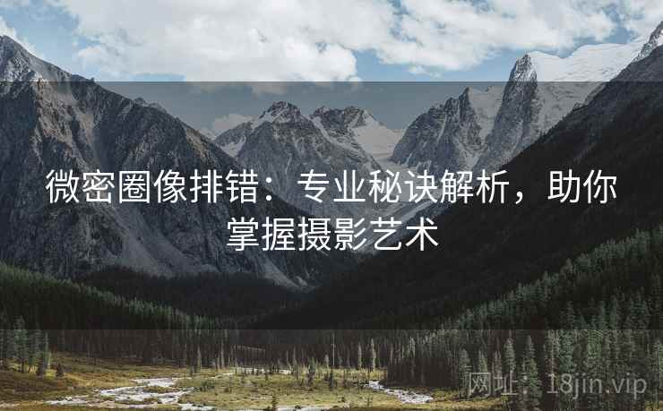微密圈像排错:专业秘诀解析,助你掌握摄影艺术 微密圈像排错:专业秘诀解析,助你掌握摄影艺术