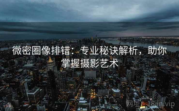 微密圈像排错:专业秘诀解析,助你掌握摄影艺术 微密圈像排错:专业秘诀解析,助你掌握摄影艺术