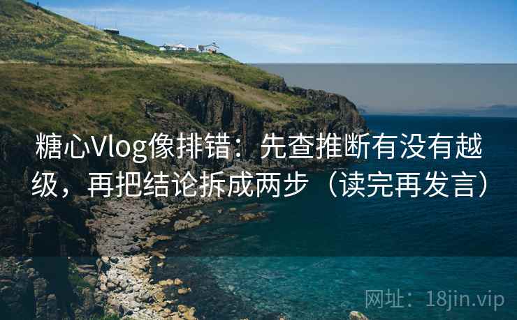 糖心Vlog像排错:先查推断有没有越级,再把结论拆成两步(读完再发言) 糖心Vlog像排错:先查推断有没有越级,再把结论拆成两步(读完再发言)