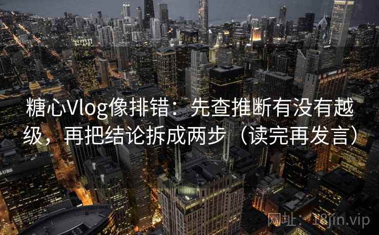 糖心Vlog像排错:先查推断有没有越级,再把结论拆成两步(读完再发言) 糖心Vlog像排错:先查推断有没有越级,再把结论拆成两步(读完再发言)