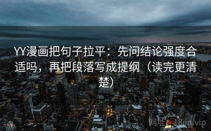 YY漫画把句子拉平：先问结论强度合适吗，再把段落写成提纲（读完更清楚）