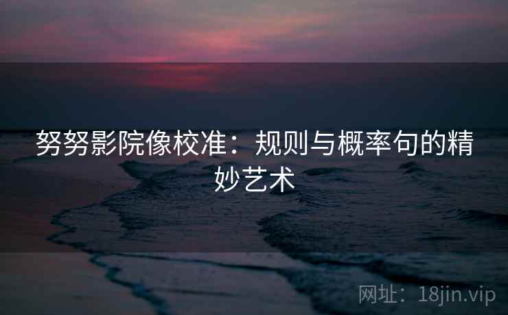 努努影院像校准：规则与概率句的精妙艺术