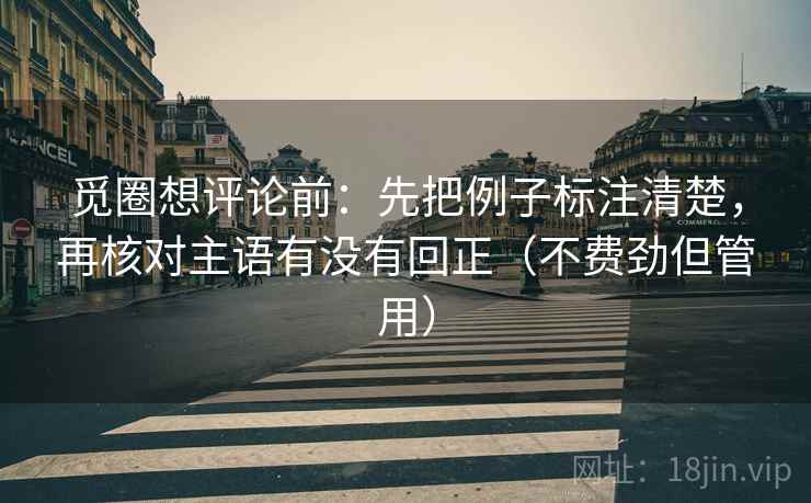 觅圈想评论前：先把例子标注清楚，再核对主语有没有回正（不费劲但管用）