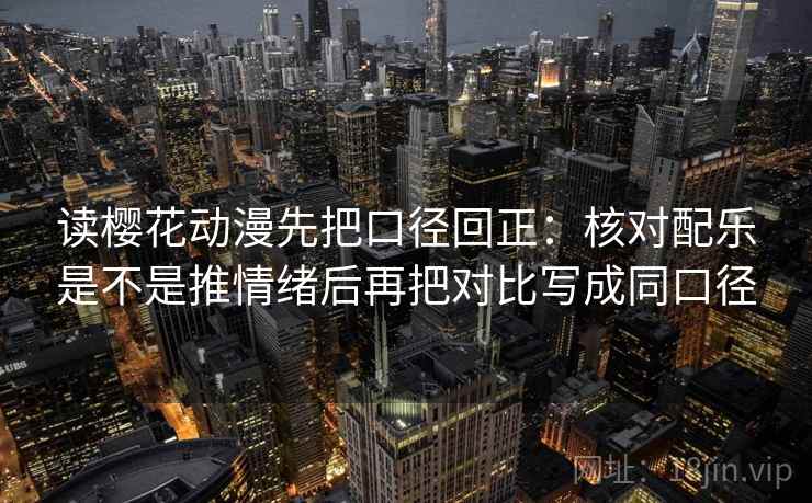 读樱花动漫先把口径回正：核对配乐是不是推情绪后再把对比写成同口径