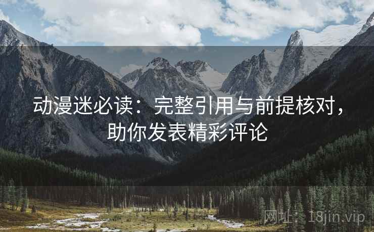 动漫迷必读：完整引用与前提核对，助你发表精彩评论