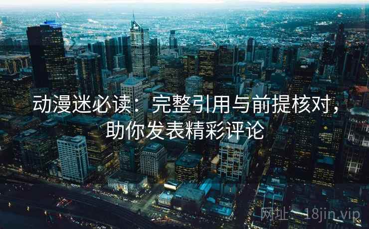 动漫迷必读：完整引用与前提核对，助你发表精彩评论
