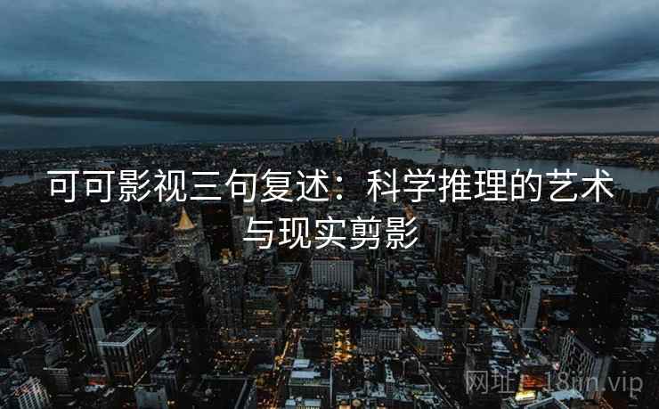 可可影视三句复述：科学推理的艺术与现实剪影